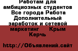 Работам для амбициозных студентов. - Все города Работа » Дополнительный заработок и сетевой маркетинг   . Крым,Керчь